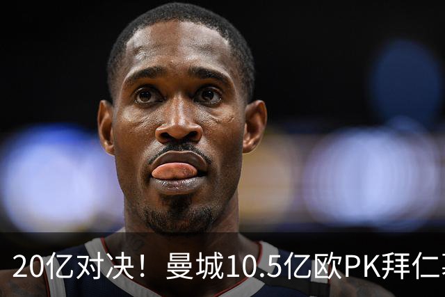 20亿对决！曼城10.5亿欧PK拜仁慕尼黑9.96亿欧